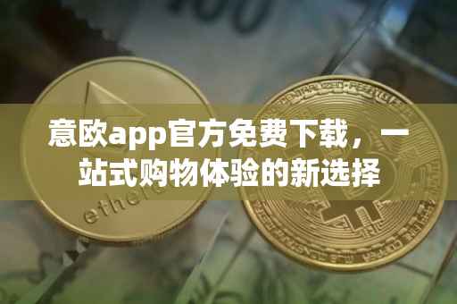 意欧app官方免费下载，一站式购物体验的新选择
