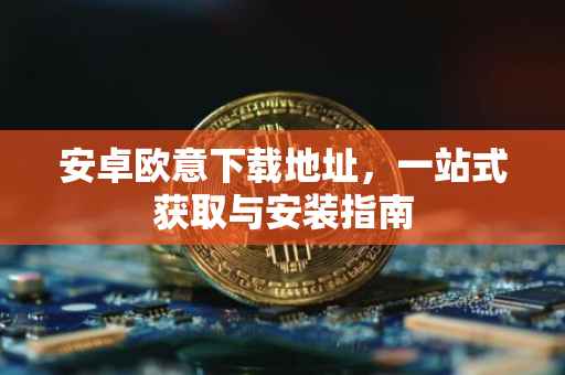安卓欧意下载地址，一站式获取与安装指南
