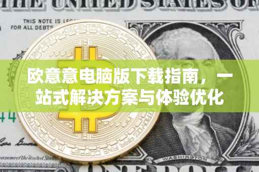 欧意意电脑版下载指南，一站式解决方案与体验优化