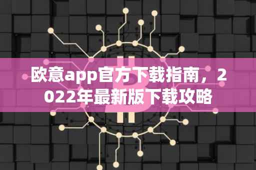 欧意app官方下载指南，2022年最新版下载攻略