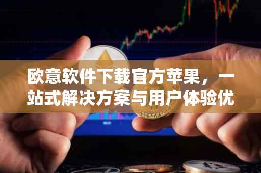 欧意软件下载官方苹果，一站式解决方案与用户体验优化