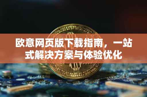 欧意网页版下载指南，一站式解决方案与体验优化