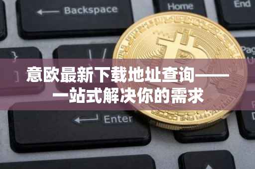 意欧最新下载地址查询——一站式解决你的需求