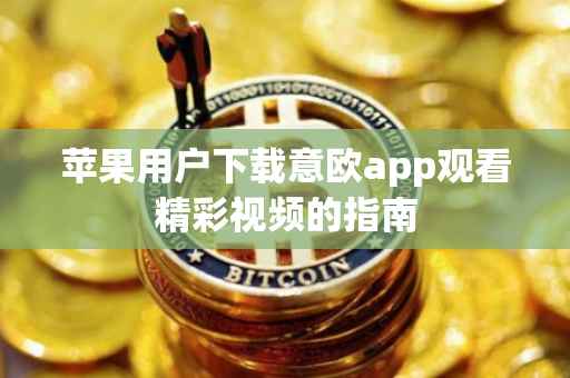 苹果用户下载意欧app观看精彩视频的指南