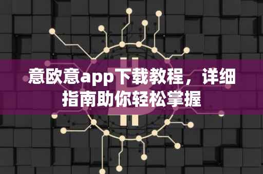 意欧意app下载教程，详细指南助你轻松掌握