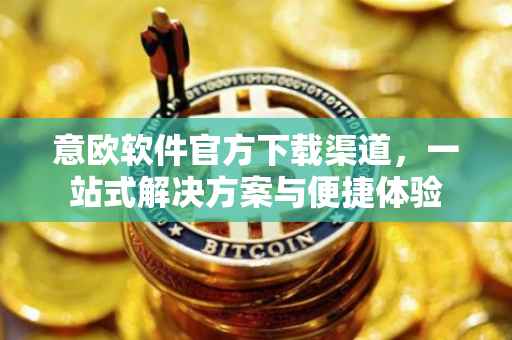 意欧软件官方下载渠道，一站式解决方案与便捷体验