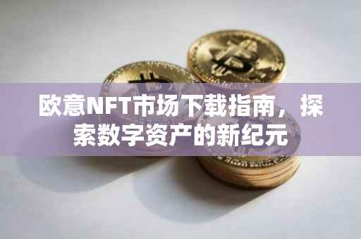 欧意NFT市场下载指南，探索数字资产的新纪元