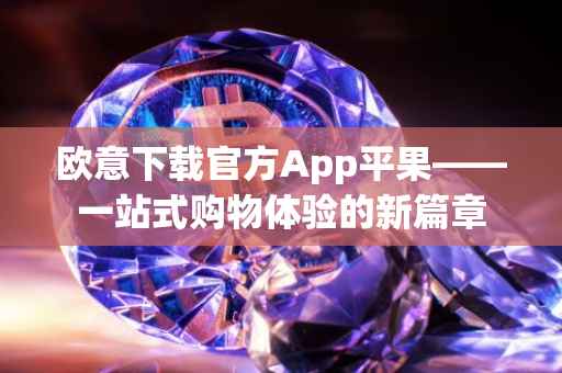 欧意下载官方App平果——一站式购物体验的新篇章