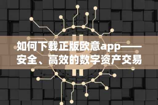 如何下载正版欧意app——安全、高效的数字资产交易体验
