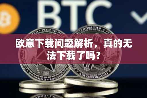 欧意下载问题解析，真的无法下载了吗？