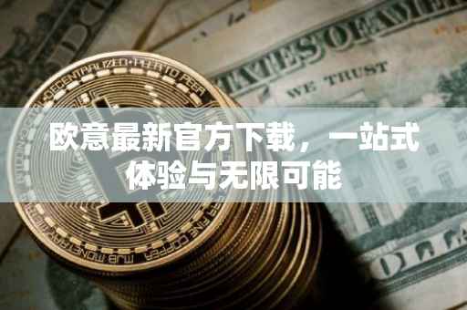 欧意最新官方下载，一站式体验与无限可能