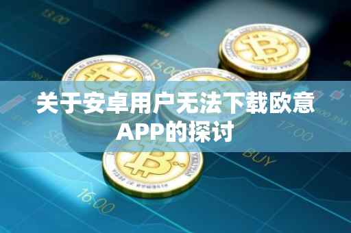 关于安卓用户无法下载欧意APP的探讨