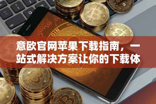 意欧官网苹果下载指南，一站式解决方案让你的下载体验更加便捷