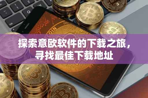 探索意欧软件的下载之旅，寻找最佳下载地址
