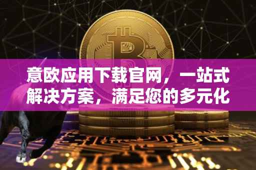 意欧应用下载官网，一站式解决方案，满足您的多元化需求