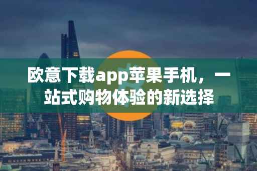 欧意下载app苹果手机，一站式购物体验的新选择