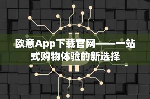 欧意App下载官网——一站式购物体验的新选择
