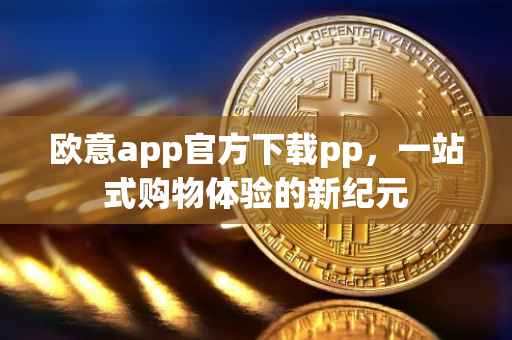 欧意app官方下载pp，一站式购物体验的新纪元
