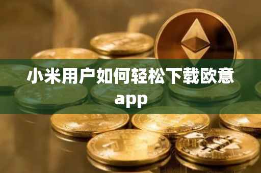 小米用户如何轻松下载欧意app