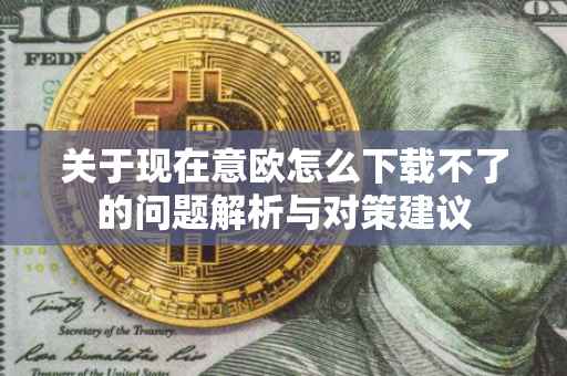关于现在意欧怎么下载不了的问题解析与对策建议