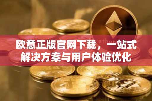 欧意正版官网下载，一站式解决方案与用户体验优化