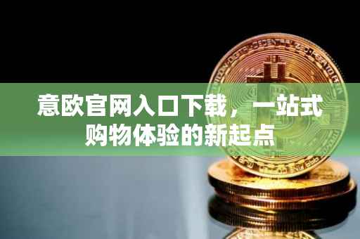 意欧官网入口下载，一站式购物体验的新起点
