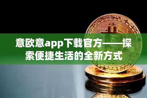 意欧意app下载官方——探索便捷生活的全新方式