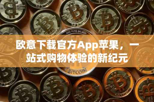 欧意下载官方App苹果，一站式购物体验的新纪元