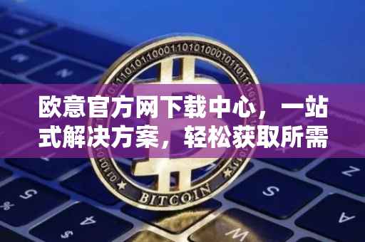 欧意官方网下载中心，一站式解决方案，轻松获取所需资源