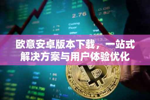 欧意安卓版本下载，一站式解决方案与用户体验优化