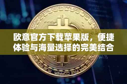 欧意官方下载苹果版，便捷体验与海量选择的完美结合