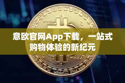 意欧官网App下载，一站式购物体验的新纪元