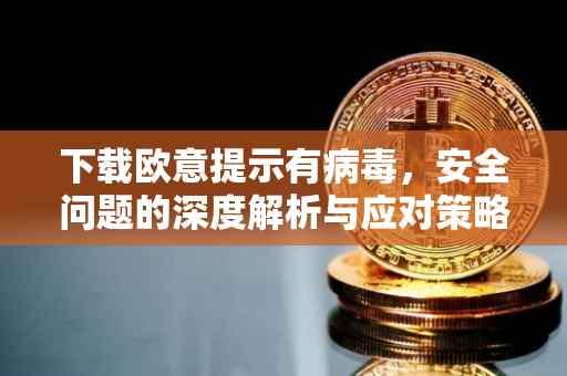 下载欧意提示有病毒，安全问题的深度解析与应对策略