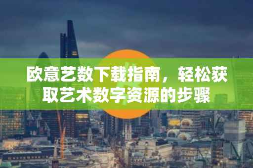 欧意艺数下载指南，轻松获取艺术数字资源的步骤