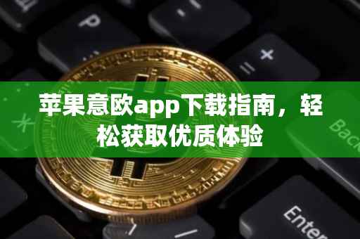 苹果意欧app下载指南，轻松获取优质体验
