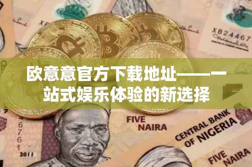 欧意意官方下载地址——一站式娱乐体验的新选择