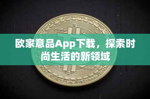 欧家意品App下载，探索时尚生活的新领域