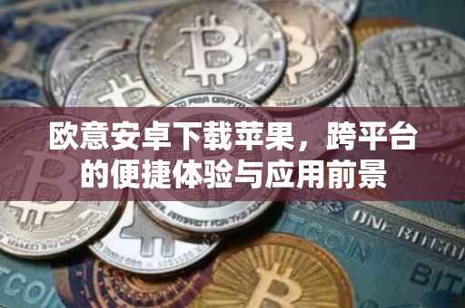 欧意安卓下载苹果，跨平台的便捷体验与应用前景