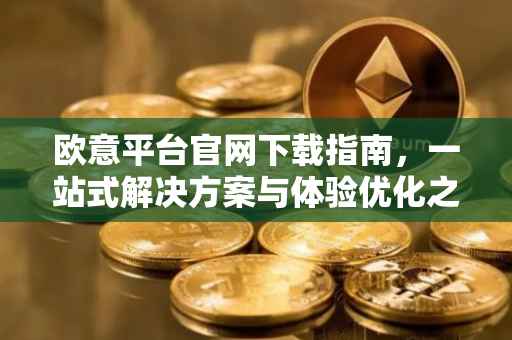 欧意平台官网下载指南，一站式解决方案与体验优化之旅