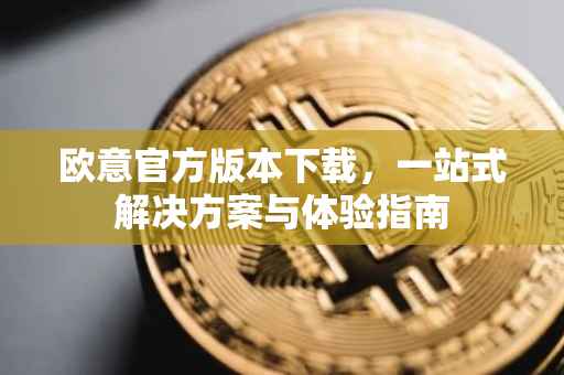 欧意官方版本下载，一站式解决方案与体验指南