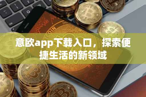 意欧app下载入口，探索便捷生活的新领域