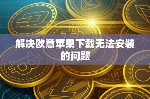 解决欧意苹果下载无法安装的问题