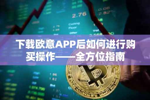 下载欧意APP后如何进行购买操作——全方位指南
