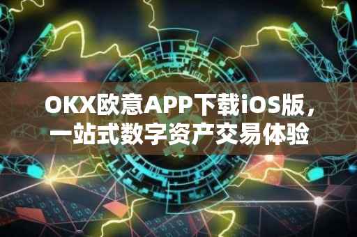 OKX欧意APP下载iOS版，一站式数字资产交易体验
