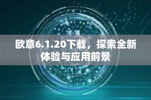 欧意6.1.20下载，探索全新体验与应用前景