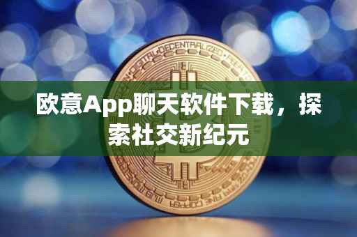 欧意App聊天软件下载，探索社交新纪元