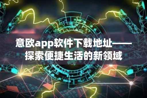 意欧app软件下载地址——探索便捷生活的新领域