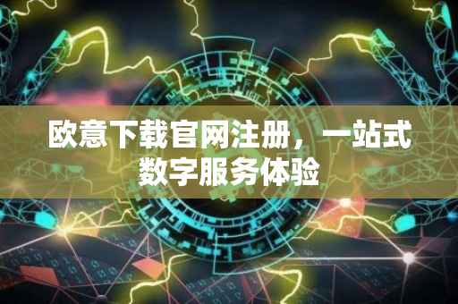 欧意下载官网注册，一站式数字服务体验