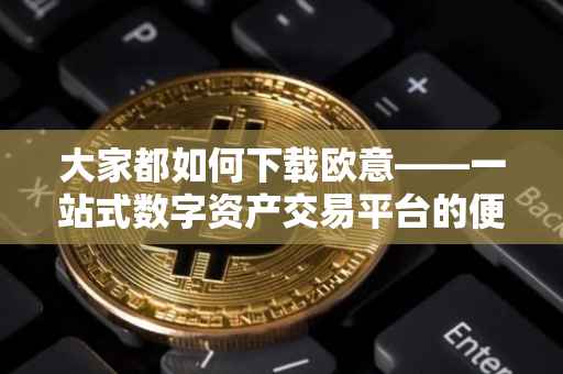 大家都如何下载欧意——一站式数字资产交易平台的便捷体验