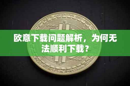 欧意下载问题解析，为何无法顺利下载？
